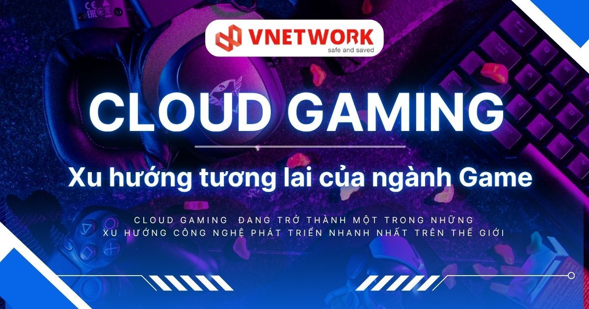 Cloud Gaming: Xu hướng tương lai của ngành Game và giải pháp hạ tầng từ VNETWORK